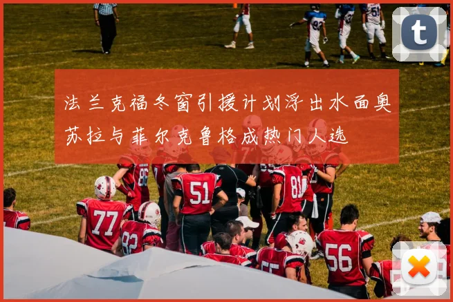 法兰克福冬窗引援计划浮出水面奥苏拉与菲尔克鲁格成热门人选