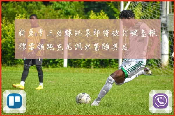 新秀季三分球纪录即将被打破基根穆雷领跑克尼佩尔紧随其后