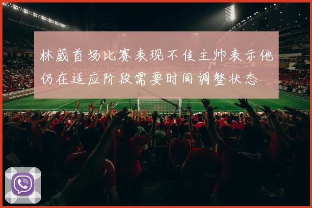林葳首场比赛表现不佳主帅表示他仍在适应阶段需要时间调整状态