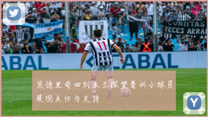 莫德里奇回到米兰探望青训小球员展现关怀与支持