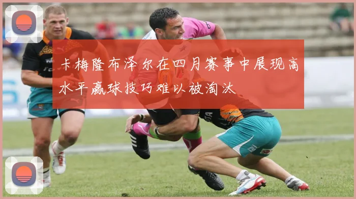 卡梅隆布泽尔在四月赛事中展现高水平赢球技巧难以被淘汰