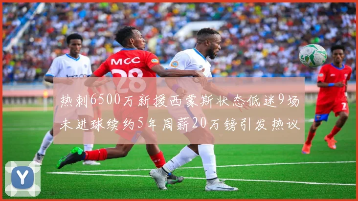 热刺6500万新援西蒙斯状态低迷9场未进球续约5年周薪20万镑引发热议