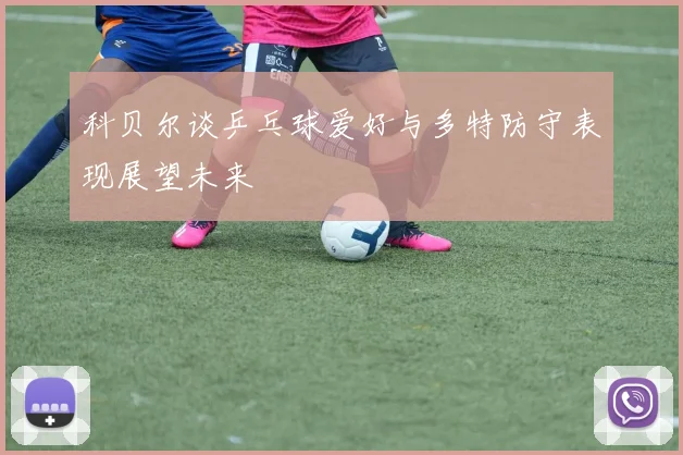 科贝尔谈乒乓球爱好与多特防守表现展望未来
