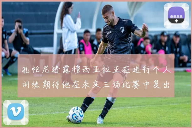孔帕尼透露穆西亚拉正在进行个人训练期待他在未来三场比赛中复出