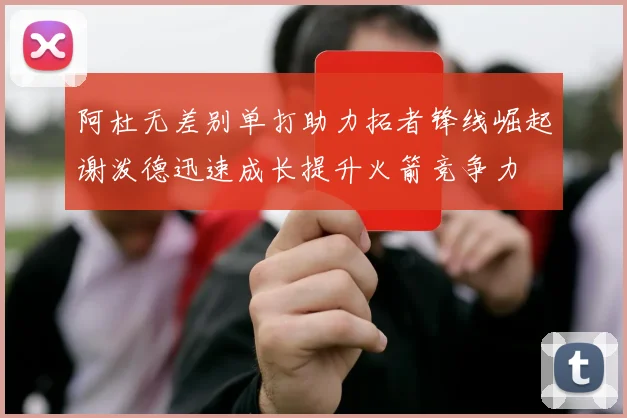 阿杜无差别单打助力拓者锋线崛起谢泼德迅速成长提升火箭竞争力