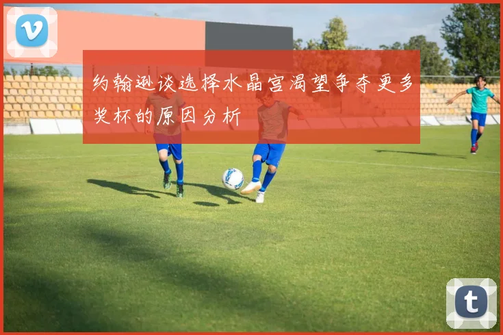 约翰逊谈选择水晶宫渴望争夺更多奖杯的原因分析