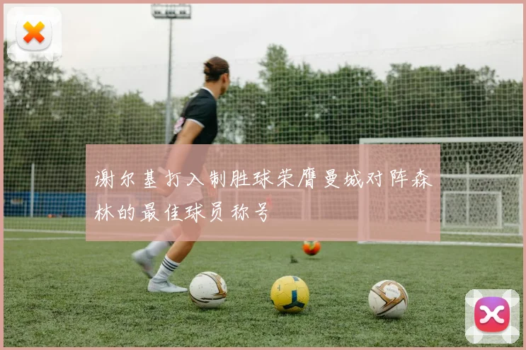 谢尔基打入制胜球荣膺曼城对阵森林的最佳球员称号