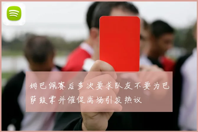 姆巴佩赛后多次要求队友不要为巴萨鼓掌并催促离场引发热议