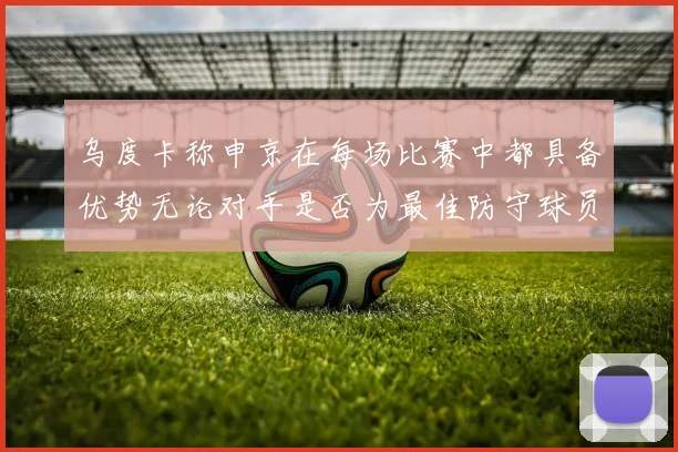 乌度卡称申京在每场比赛中都具备优势无论对手是否为最佳防守球员