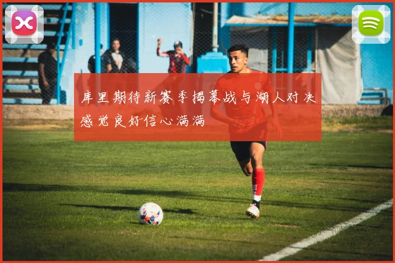 库里期待新赛季揭幕战与湖人对决感觉良好信心满满