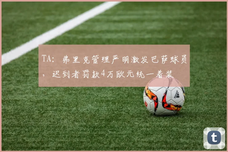 TA：弗里克管理严明激发巴萨球员，迟到者罚款4万欧元统一着装