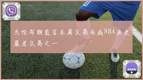 杰伦布朗直言东眉交易或成NBA历史最差交易之一