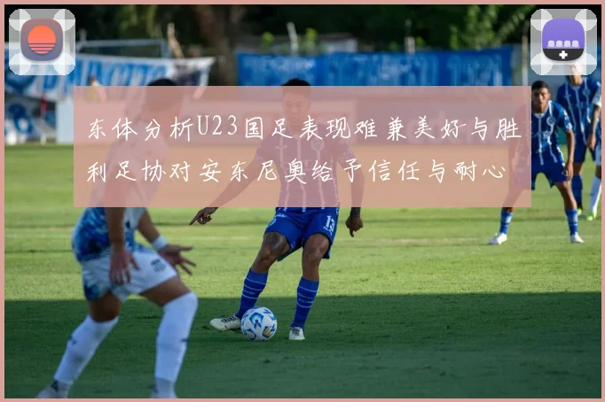 东体分析U23国足表现难兼美好与胜利足协对安东尼奥给予信任与耐心