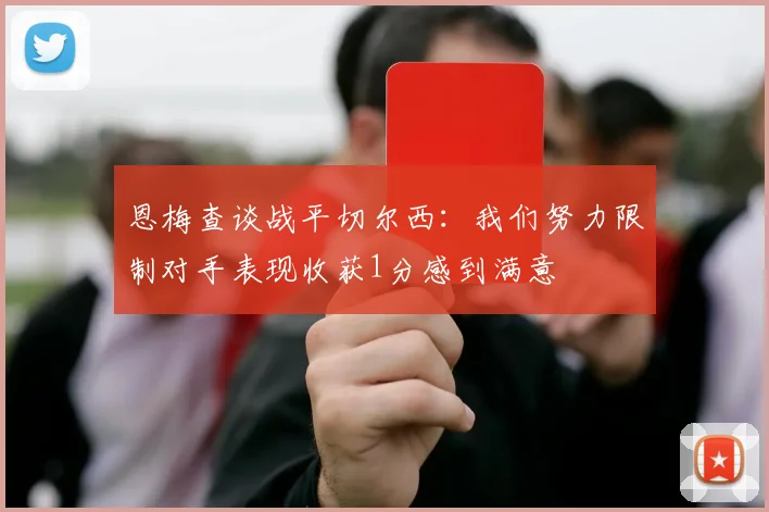 恩梅查谈战平切尔西：我们努力限制对手表现收获1分感到满意
