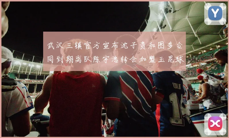 武汉三镇官方宣布沈子贵和图多合同到期离队陈宇浩转会加盟玉昆球队
