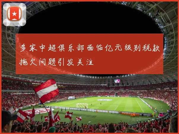多家中超俱乐部面临亿元级别税款拖欠问题引发关注