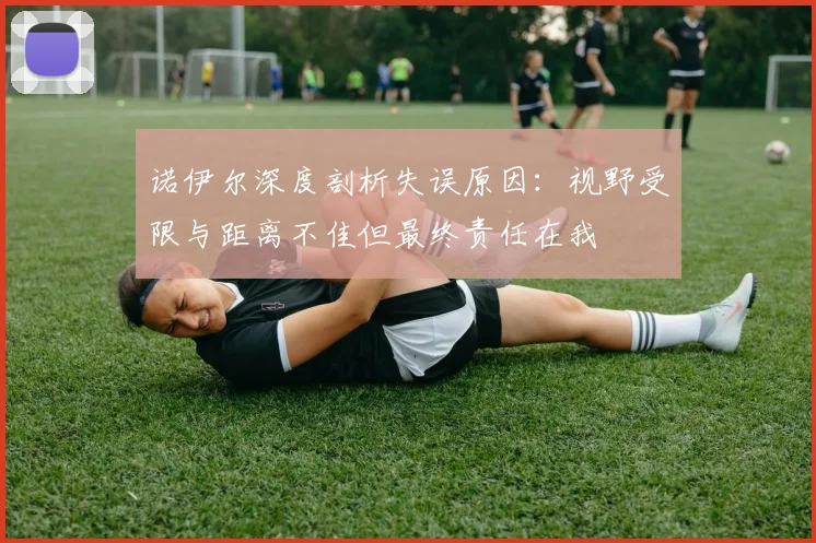 诺伊尔深度剖析失误原因：视野受限与距离不佳但最终责任在我
