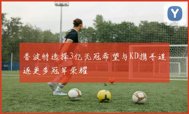 香波特选择3亿无冠希望与KD携手追逐更多冠军荣耀