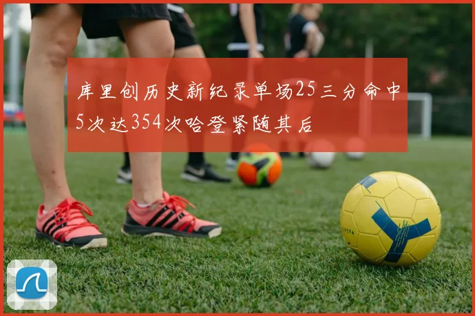库里创历史新纪录单场25三分命中5次达354次哈登紧随其后