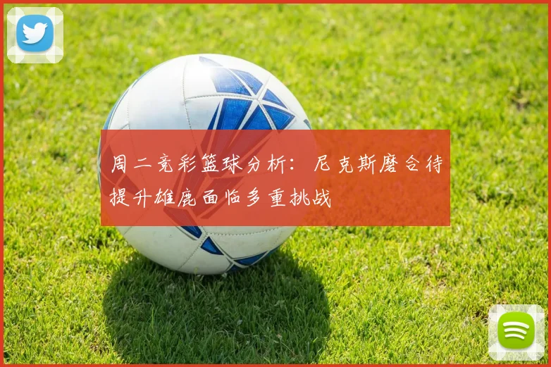 周二竞彩篮球分析：尼克斯磨合待提升雄鹿面临多重挑战
