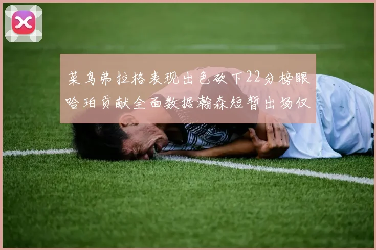 菜鸟弗拉格表现出色砍下22分榜眼哈珀贡献全面数据瀚森短暂出场仅得2分