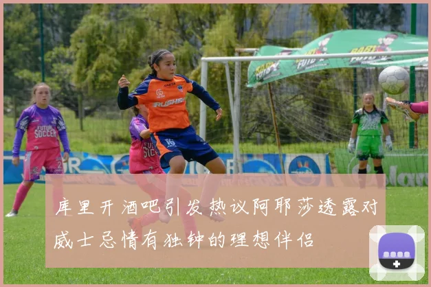 库里开酒吧引发热议阿耶莎透露对威士忌情有独钟的理想伴侣