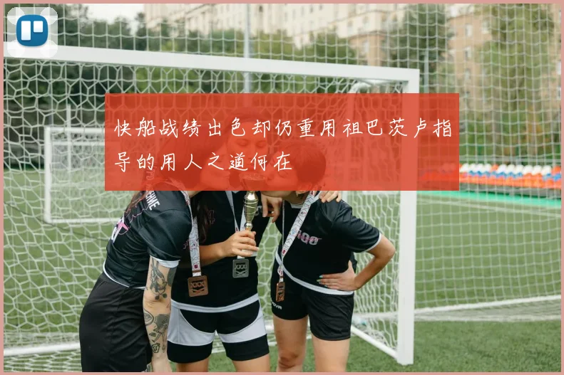 快船战绩出色却仍重用祖巴茨卢指导的用人之道何在