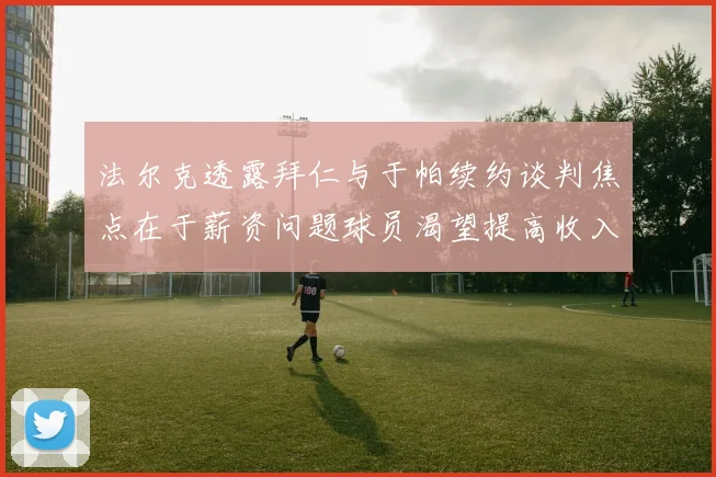 法尔克透露拜仁与于帕续约谈判焦点在于薪资问题球员渴望提高收入