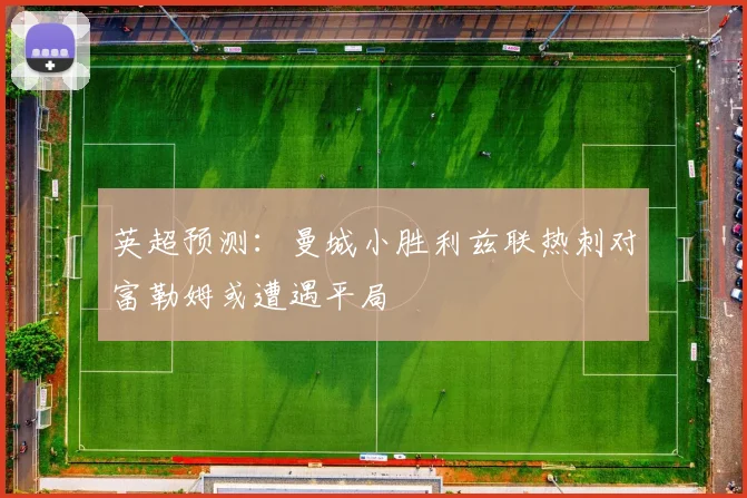 英超预测：曼城小胜利兹联热刺对富勒姆或遭遇平局