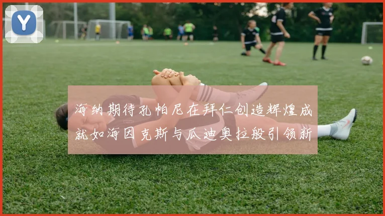 海纳期待孔帕尼在拜仁创造辉煌成就如海因克斯与瓜迪奥拉般引领新时代