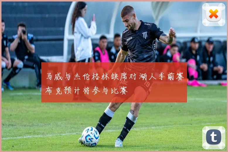 马威与杰伦格林缺席对湖人季前赛布克预计将参与比赛