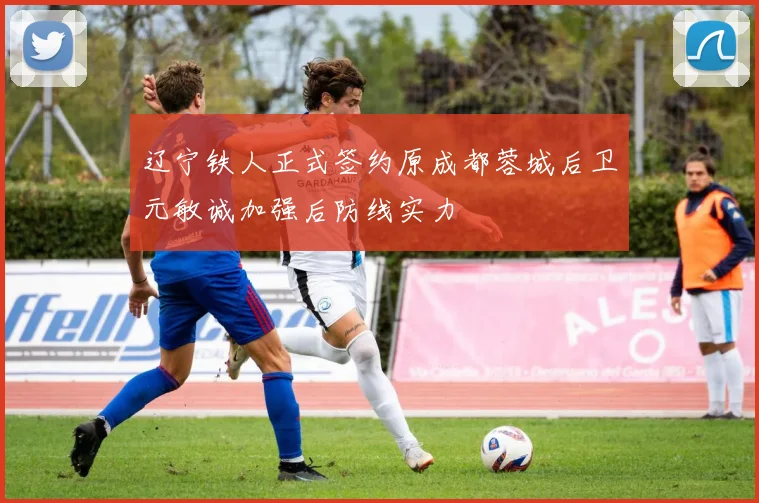 辽宁铁人正式签约原成都蓉城后卫元敏诚加强后防线实力