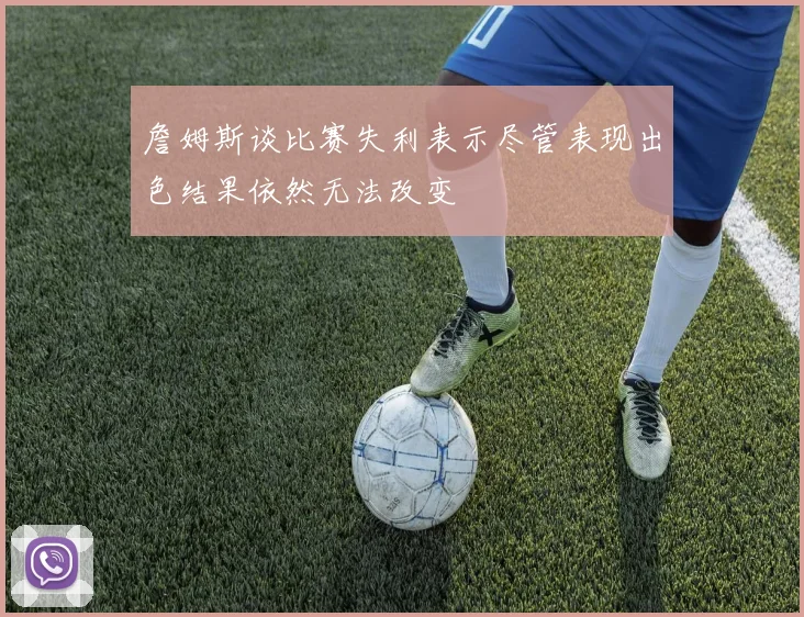 詹姆斯谈比赛失利表示尽管表现出色结果依然无法改变