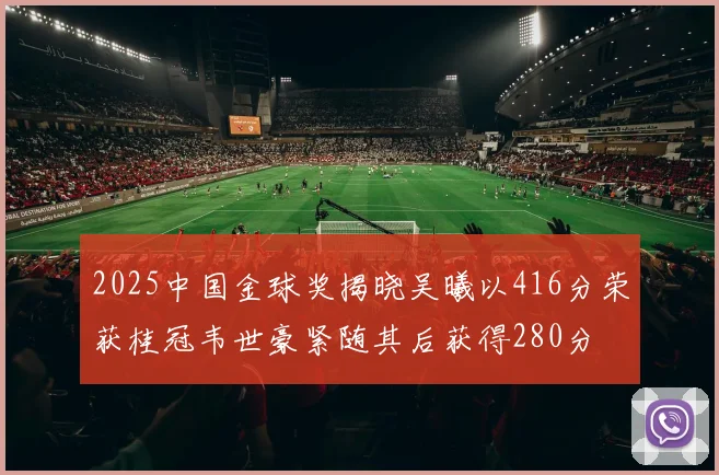 2025中国金球奖揭晓吴曦以416分荣获桂冠韦世豪紧随其后获得280分