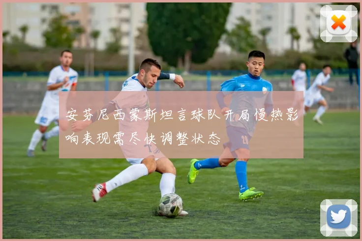 安芬尼西蒙斯坦言球队开局慢热影响表现需尽快调整状态