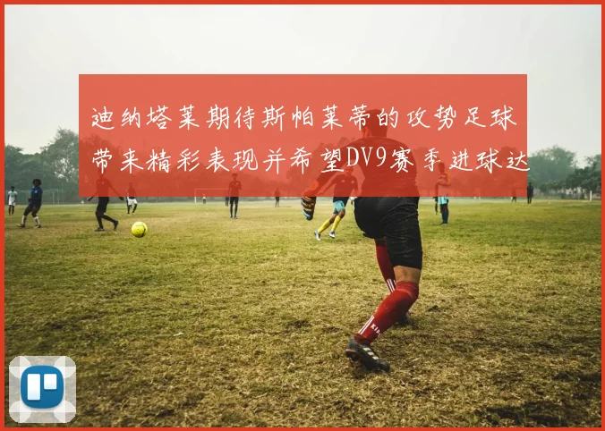迪纳塔莱期待斯帕莱蒂的攻势足球带来精彩表现并希望DV9赛季进球达到20个