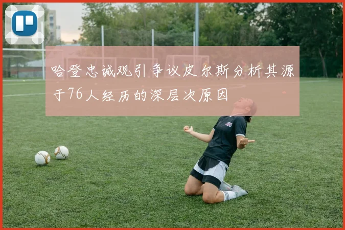 哈登忠诚观引争议皮尔斯分析其源于76人经历的深层次原因