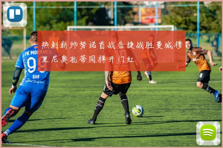 热刺新帅努诺首战告捷战胜曼城穆里尼奥孔蒂同样开门红