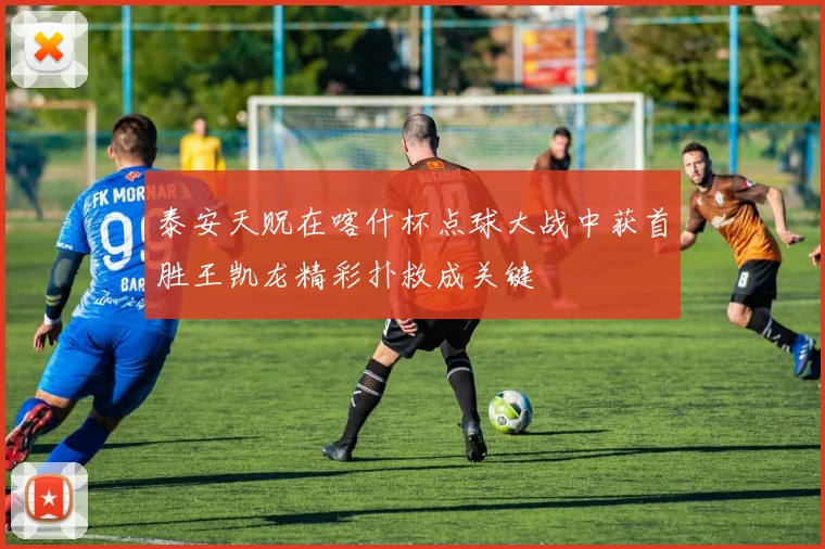 泰安天贶在喀什杯点球大战中获首胜王凯龙精彩扑救成关键