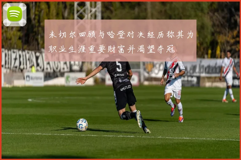 米切尔回顾与哈登对决经历称其为职业生涯重要财富并渴望夺冠