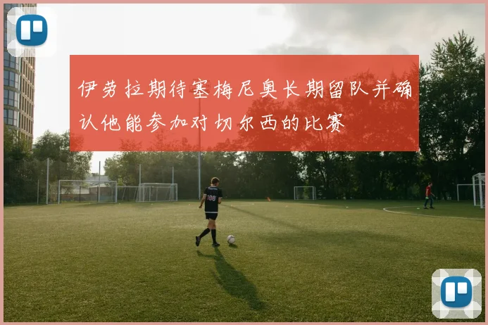 伊劳拉期待塞梅尼奥长期留队并确认他能参加对切尔西的比赛