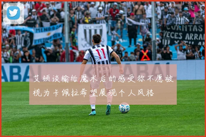 艾顿谈输给魔术后的感受称不愿被视为卡佩拉希望展现个人风格