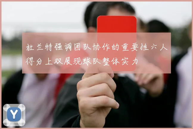 杜兰特强调团队协作的重要性六人得分上双展现球队整体实力