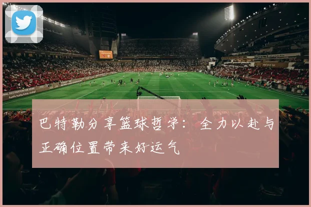 巴特勒分享篮球哲学：全力以赴与正确位置带来好运气