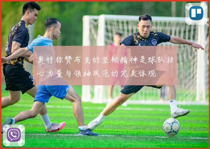 奥特称赞布克的坚韧精神是球队核心力量与领袖风范的完美体现