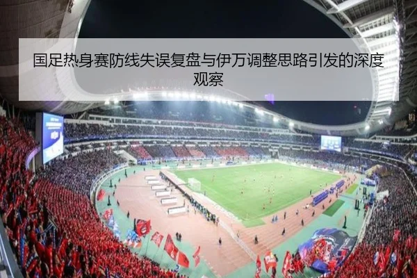 国足热身赛防线失误复盘与伊万调整思路引发的深度观察 - c7c7app