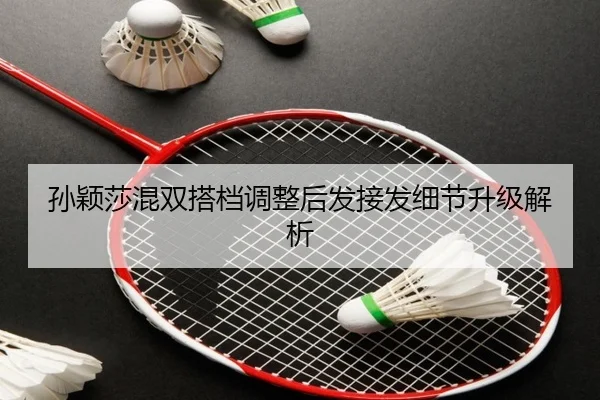孙颖莎混双搭档调整后发接发细节升级解析 - c7c7app